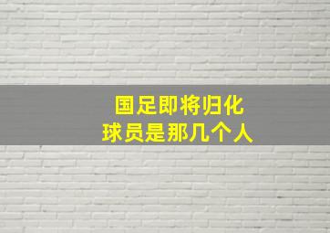 国足即将归化球员是那几个人