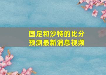 国足和沙特的比分预测最新消息视频