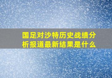 国足对沙特历史战绩分析报道最新结果是什么