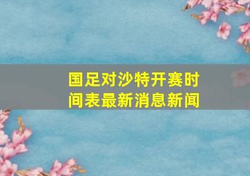 国足对沙特开赛时间表最新消息新闻