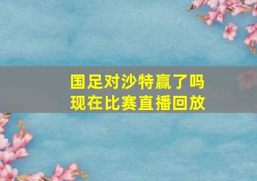 国足对沙特赢了吗现在比赛直播回放