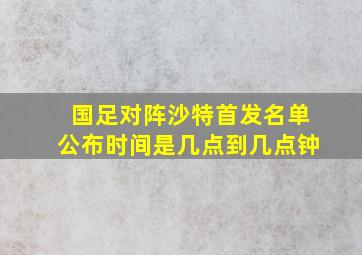 国足对阵沙特首发名单公布时间是几点到几点钟