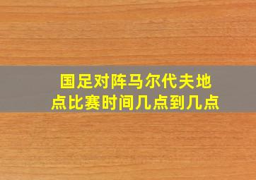 国足对阵马尔代夫地点比赛时间几点到几点