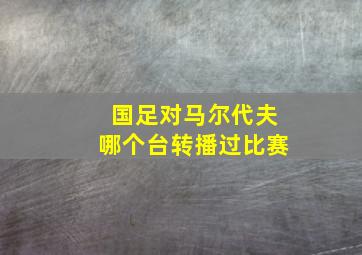 国足对马尔代夫哪个台转播过比赛