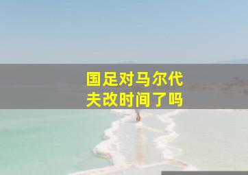 国足对马尔代夫改时间了吗