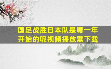 国足战胜日本队是哪一年开始的呢视频播放器下载