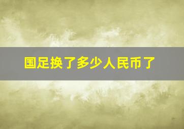 国足换了多少人民币了