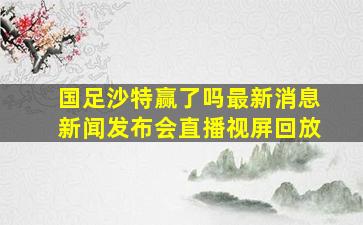 国足沙特赢了吗最新消息新闻发布会直播视屏回放