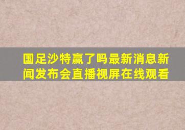 国足沙特赢了吗最新消息新闻发布会直播视屏在线观看