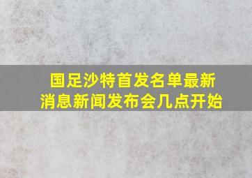 国足沙特首发名单最新消息新闻发布会几点开始