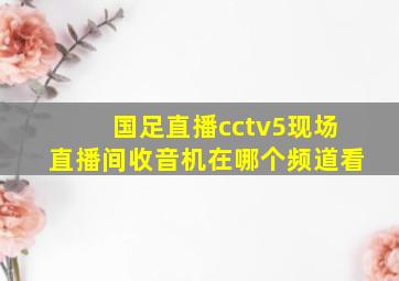 国足直播cctv5现场直播间收音机在哪个频道看