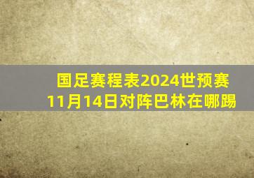 国足赛程表2024世预赛11月14日对阵巴林在哪踢