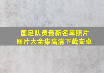 国足队员最新名单照片图片大全集高清下载安卓