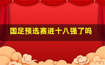 国足预选赛进十八强了吗