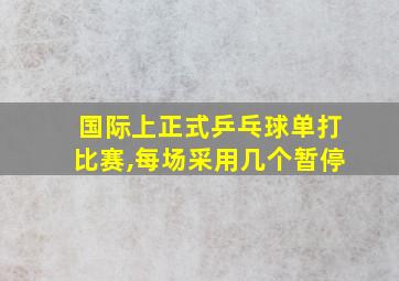 国际上正式乒乓球单打比赛,每场采用几个暂停