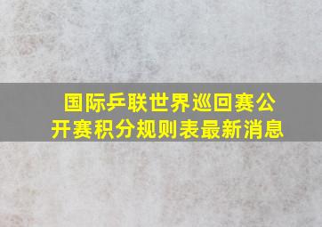 国际乒联世界巡回赛公开赛积分规则表最新消息