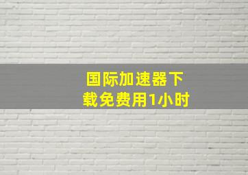 国际加速器下载免费用1小时