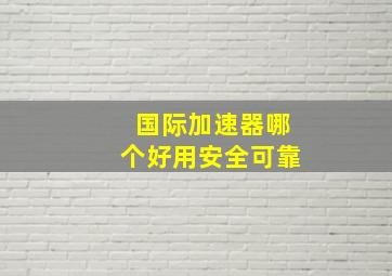 国际加速器哪个好用安全可靠