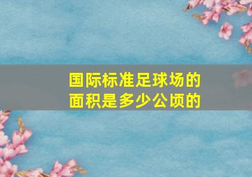 国际标准足球场的面积是多少公顷的