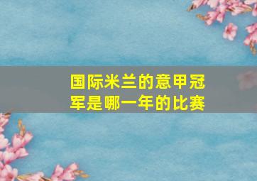 国际米兰的意甲冠军是哪一年的比赛