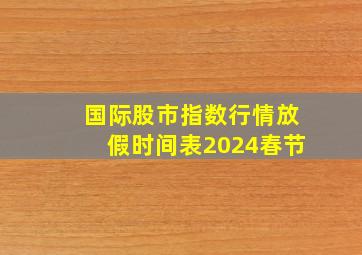 国际股市指数行情放假时间表2024春节