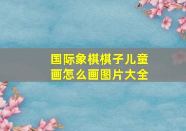 国际象棋棋子儿童画怎么画图片大全