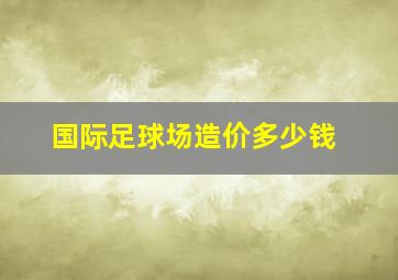 国际足球场造价多少钱