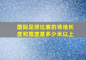 国际足球比赛的场地长度和宽度是多少米以上