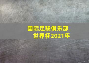 国际足联俱乐部世界杯2021年