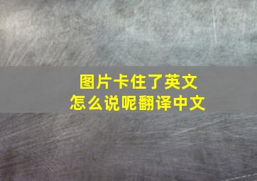 图片卡住了英文怎么说呢翻译中文