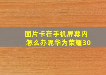 图片卡在手机屏幕内怎么办呢华为荣耀30