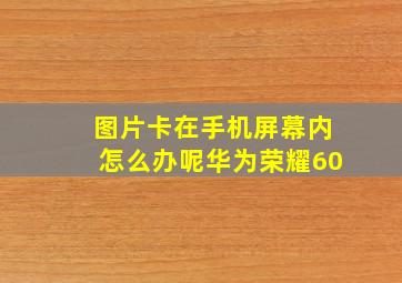 图片卡在手机屏幕内怎么办呢华为荣耀60