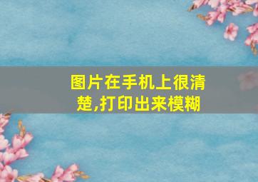 图片在手机上很清楚,打印出来模糊