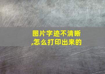 图片字迹不清晰,怎么打印出来的