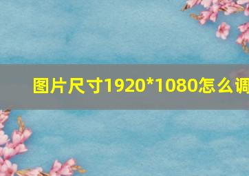 图片尺寸1920*1080怎么调