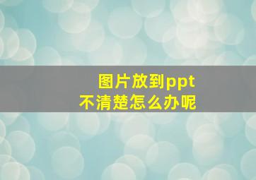 图片放到ppt不清楚怎么办呢