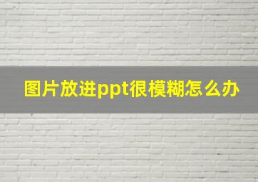 图片放进ppt很模糊怎么办