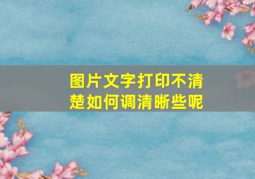 图片文字打印不清楚如何调清晰些呢