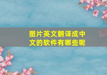 图片英文翻译成中文的软件有哪些呢