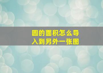 圆的面积怎么导入到另外一张图