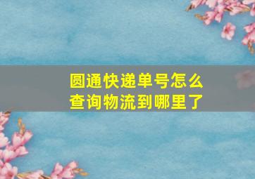 圆通快递单号怎么查询物流到哪里了