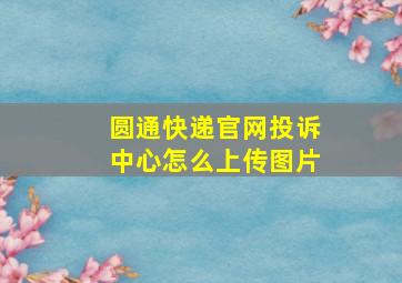 圆通快递官网投诉中心怎么上传图片