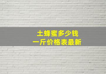 土蜂蜜多少钱一斤价格表最新