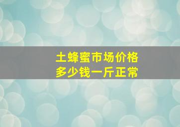 土蜂蜜市场价格多少钱一斤正常