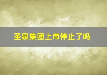 圣泉集团上市停止了吗