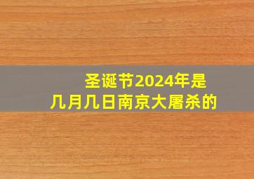 圣诞节2024年是几月几日南京大屠杀的