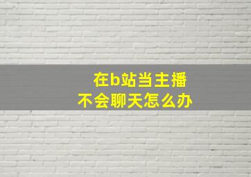 在b站当主播不会聊天怎么办