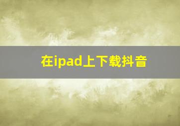 在ipad上下载抖音