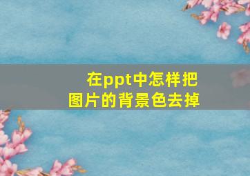 在ppt中怎样把图片的背景色去掉