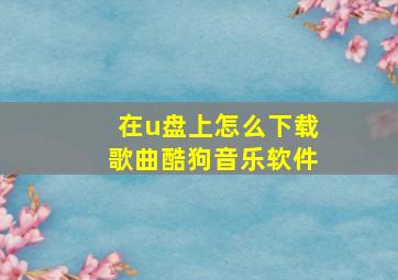 在u盘上怎么下载歌曲酷狗音乐软件